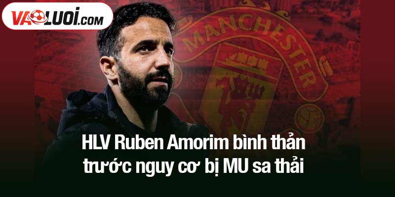 HLV Ruben Amorim bình thản trước nguy cơ bị MU sa thải