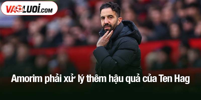 Amorim phải xử lý thêm hậu quả của Ten Hag