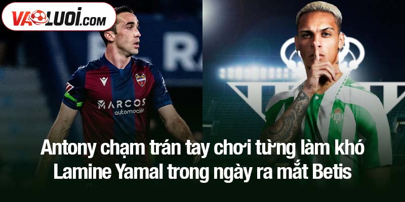 Antony chạm trán tay chơi từng làm khó Lamine Yamal trong ngày ra mắt Betis