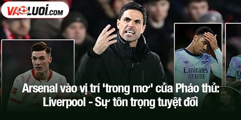 Arsenal vào vị trí 'trong mơ' của Pháo thủ: Liverpool - Sự tôn trọng tuyệt đối