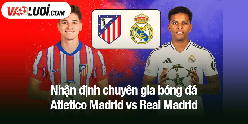 Nhận định chuyên gia bóng đá Atletico Madrid vs Real Madrid