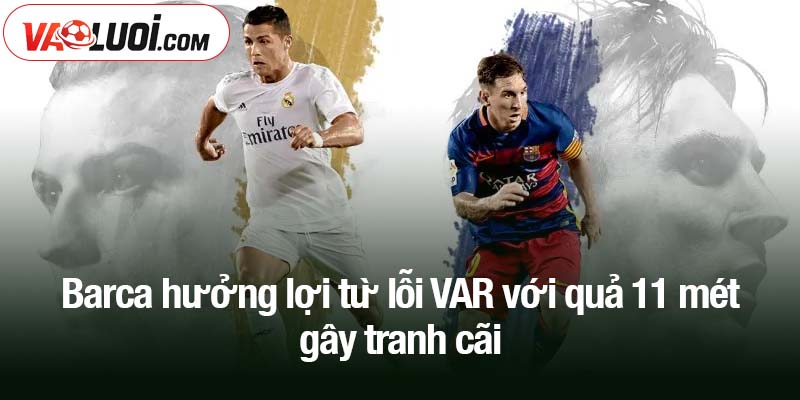Barca hưởng lợi từ lỗi VAR với quả 11 mét gây tranh cãi