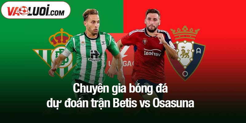 Chuyên gia bóng đá dự đoán trận Betis vs Osasuna
