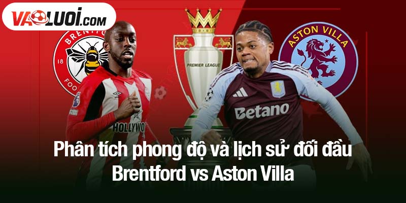 Phân tích phong độ và lịch sử đối đầu Brentford vs Aston Villa