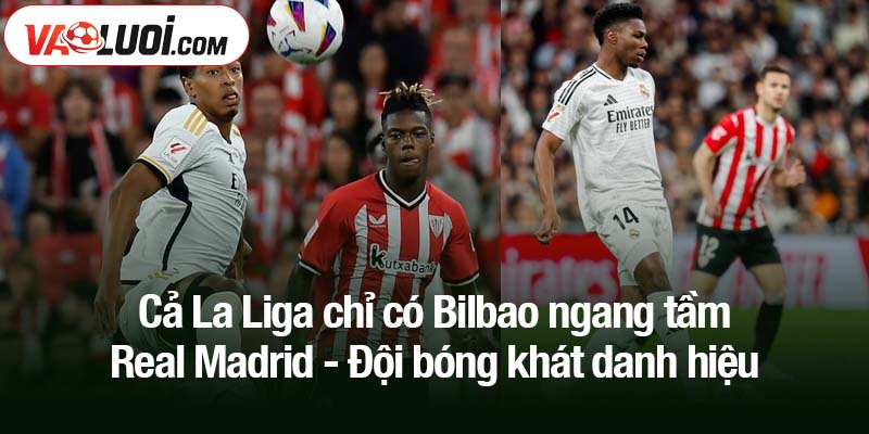 Cả La Liga chỉ có Bilbao ngang tầm Real Madrid Cả La Liga chỉ có Bilbao ngang tầm Real Madrid - Đội bóng khát danh hiệu