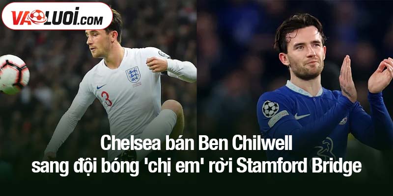 Chelsea bán Ben Chilwell sang đội bóng 'chị em', chia tay Stamford Bridge Chelsea bán Ben Chilwell sang đội bóng 'chị em' rời Stamford Bridge