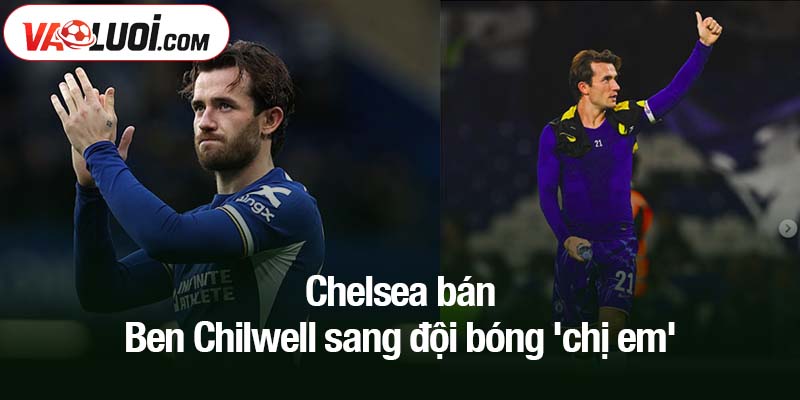 Chelsea bán Ben Chilwell sang đội bóng 'chị em'