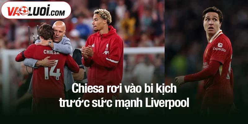 Chiesa rơi vào bi kịch trước sức mạnh Liverpool