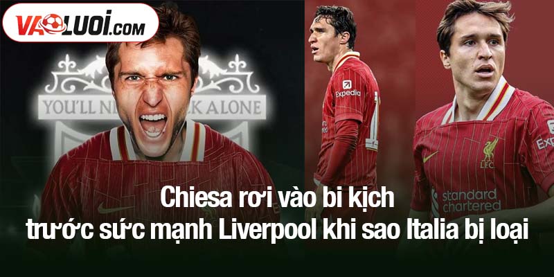 Chiesa rơi vào bi kịch trước sức mạnh Liverpool khi sao Italia bị loại