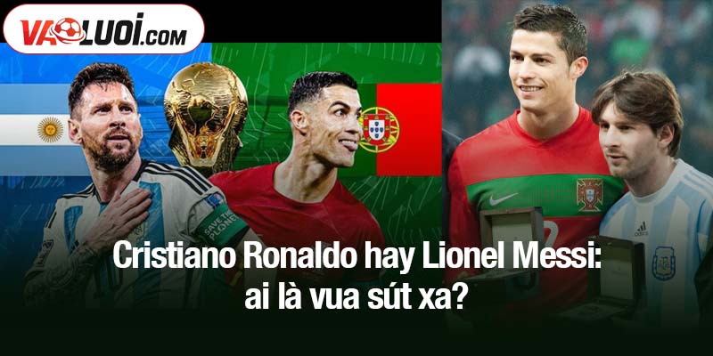 Cristiano Ronaldo hay Lionel Messi: ai là vua sút xa? Cristiano Ronaldo hay Lionel Messi: ai là vua sút xa?
