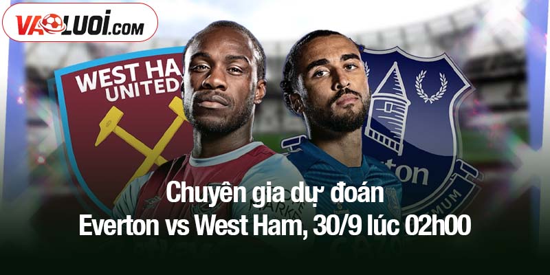 Nhận định Everton vs West Ham, 30/9 lúc 02h00: Thử thách sức mạnh búa tạ Chuyên gia dự đoán Everton vs West Ham, 30/9 lúc 02h00