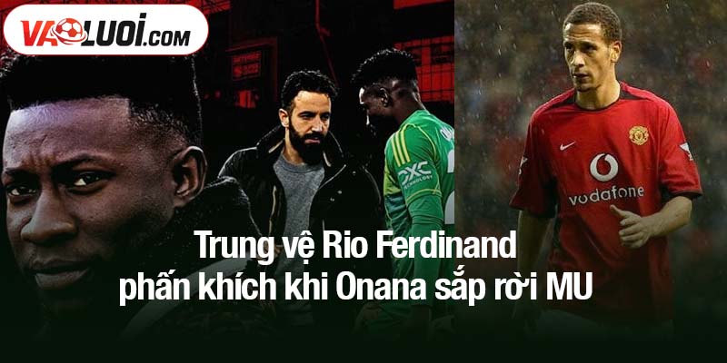 Trung vệ Rio Ferdinand phấn khích khi Onana sắp rời MU Trung vệ Rio Ferdinand phấn khích khi Onana sắp rời MU