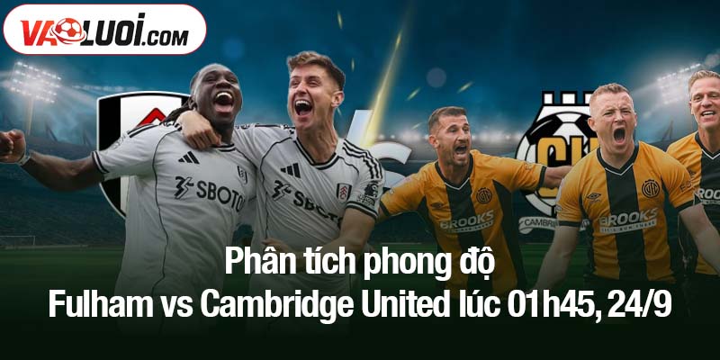 Phân tích phong độ Fulham vs Cambridge United lúc 01h45, 24/9