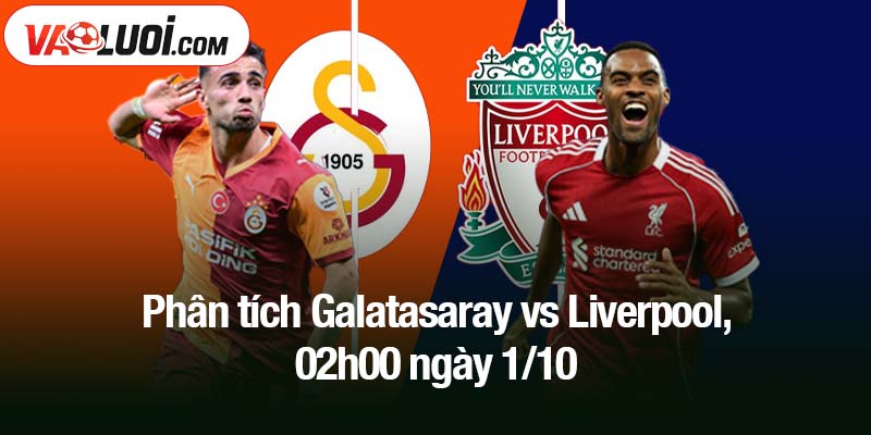 Phân tích Galatasaray vs Liverpool, 02h00 ngày 1/10