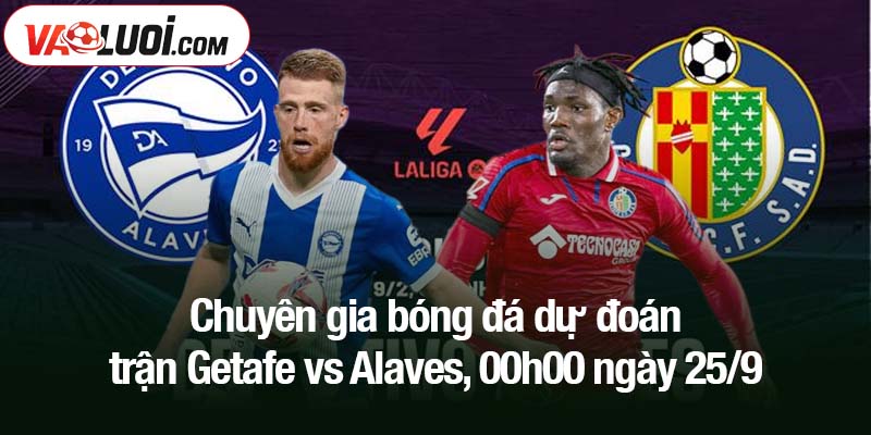 Chuyên gia bóng đá dự đoán trận Getafe vs Alaves, 00h00 ngày 25/9