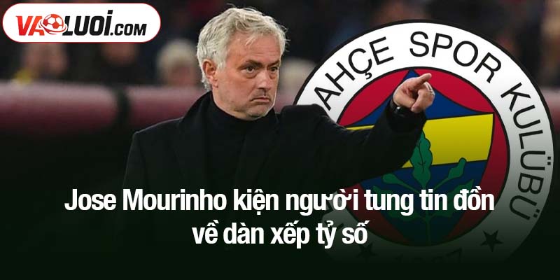 Jose Mourinho kiện người tung tin đồn về dàn xếp tỷ số