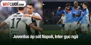 Juventus áp sát Napoli, Inter gục ngã