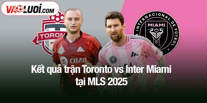 Kết quả trận Toronto vs Inter Miami tại MLS 2025