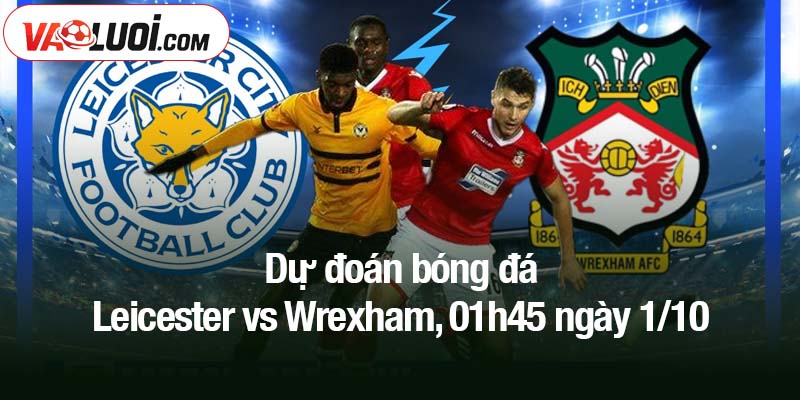 Dự đoán bóng đá Leicester vs Wrexham, 01h45 ngày 1/10