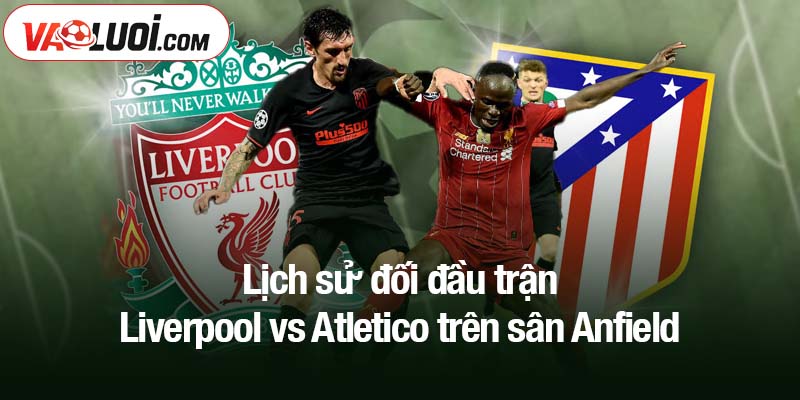 Lịch sử đối đầu trận Liverpool vs Atletico trên sân Anfield