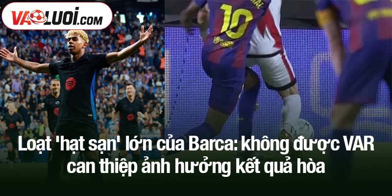 Loạt 'hạt sạn' lớn của Barca: không được VAR can thiệp ảnh hưởng kết quả hòa