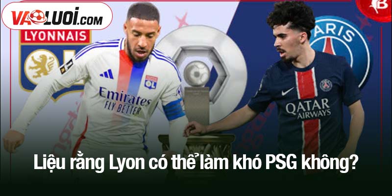 Lyon có thể làm khó PSG không?