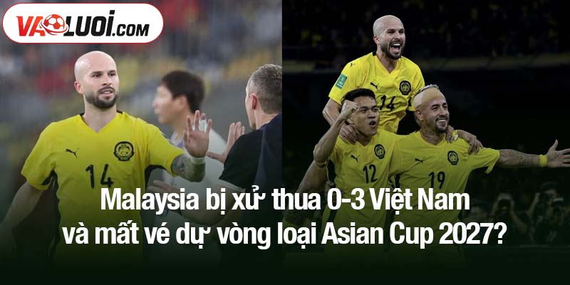Malaysia bị xử thua 0-3 Việt Nam và mất vé dự vòng loại Asian Cup 2027?