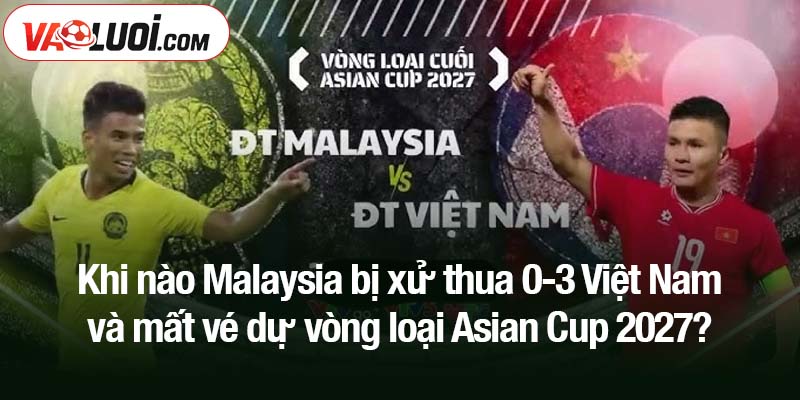 Khi nào Malaysia bị xử thua 0-3 Việt Nam và mất vé dự vòng loại Asian Cup 2027?