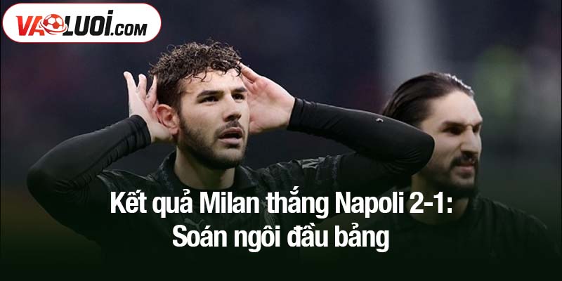 Kết quả Milan thắng Napoli 2-1: Soán ngôi đầu bảng