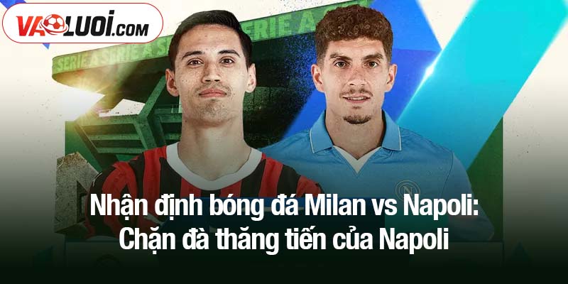 Nhận định bóng đá Milan vs Napoli: Chặn đà thăng tiến của Napoli