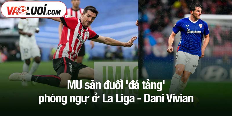 MU săn đuổi 'đá tảng' phòng ngự ở La Liga MU săn đuổi 'đá tảng' phòng ngự ở La Liga - Dani Vivian