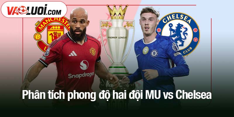Phân tích phong độ hai đội MU vs Chelsea