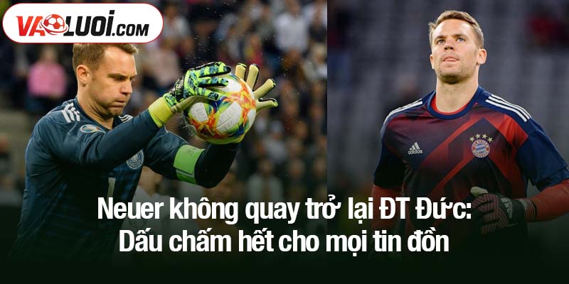 Neuer không quay trở lại ĐT Đức: Dấu chấm hết cho mọi tin đồn