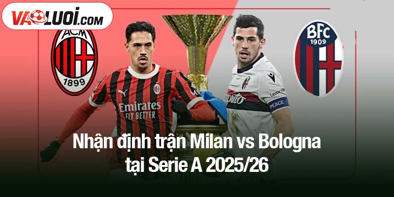 Nhận định trận Milan vs Bologna tại Serie A 2025/26