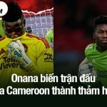 Onana biến trận đấu của Cameroon thành thảm họa