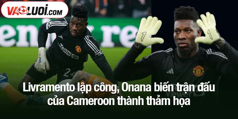 Sai lầm tai hại của Onana biến trận đấu của Cameroon thành thảm họa Livramento lập công, Onana biến trận đấu của Cameroon thành thảm họa
