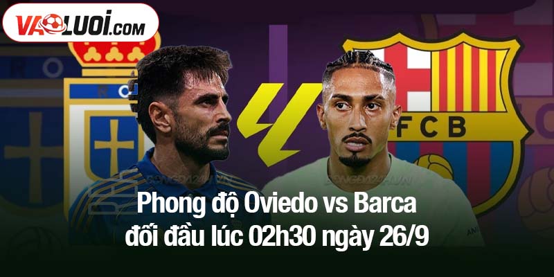 Phong độ Oviedo vs Barca đối đầu lúc 02h30 ngày 26/9
