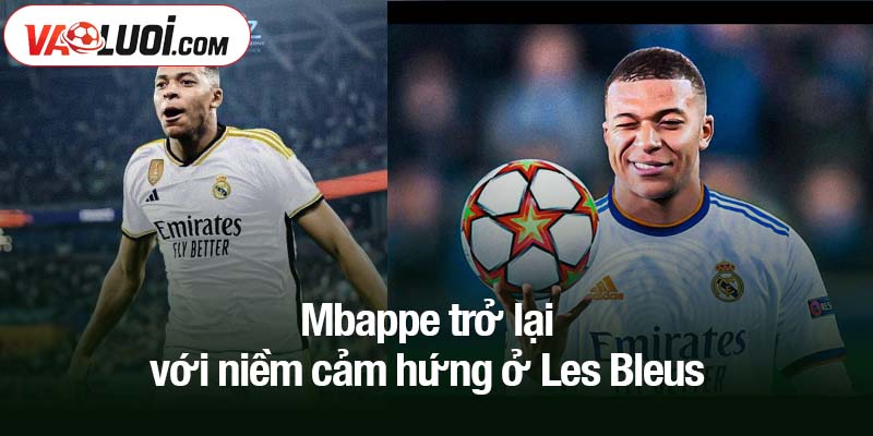 Mbappe trở lại với niềm cảm hứng ở Les Bleus