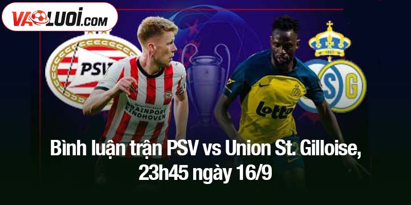 Bình luận trận PSV vs Union St. Gilloise, 23h45 ngày 16/9