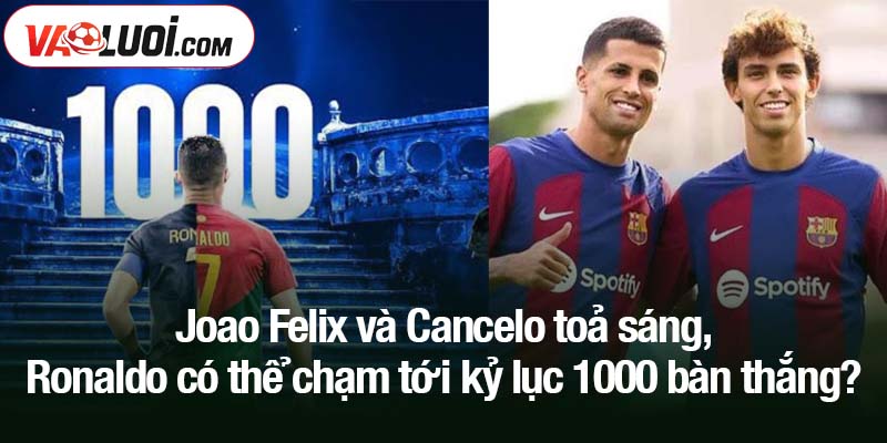 Cristiano Ronaldo có thể chạm tới kỷ lục 1000 bàn thắng? Joao Felix và Cancelo toả sáng, Ronaldo có thể chạm tới kỷ lục 1000 bàn thắng?