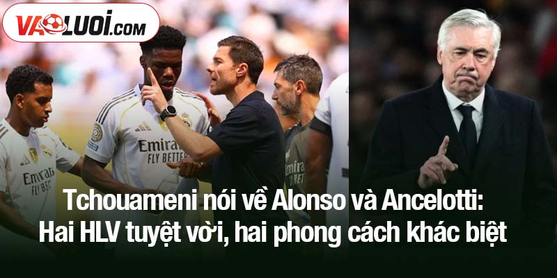 Tchouameni nói về Alonso và Ancelotti: Hai HLV tuyệt vời, hai phong cách khác biệt