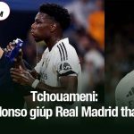 Tchouameni: 'Xabi Alonso giúp Real Madrid thay đổi'