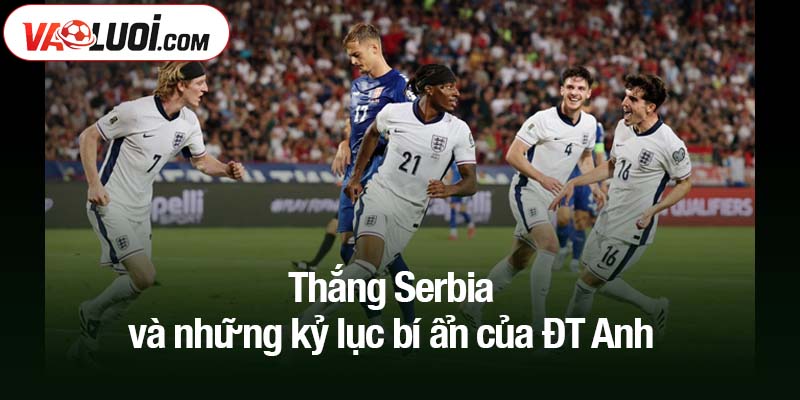 thắng Serbia và những kỷ lục bí ẩn của ĐT Anh
