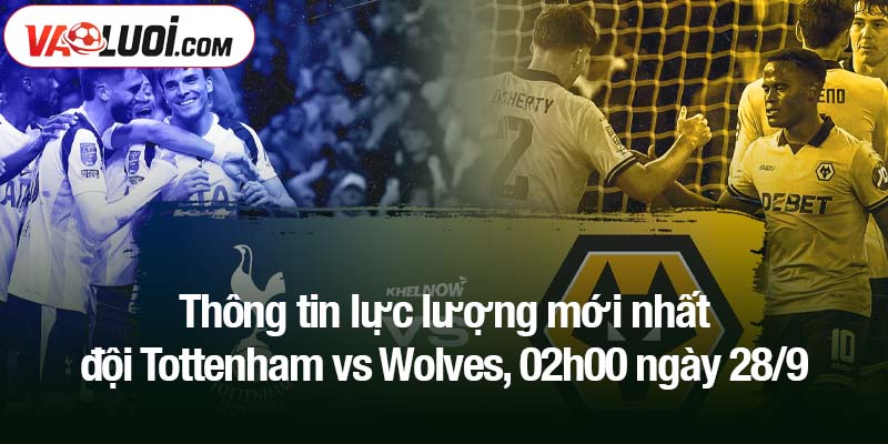 Thông tin lực lượng mới nhất đội Tottenham vs Wolves, 02h00 ngày 28/9