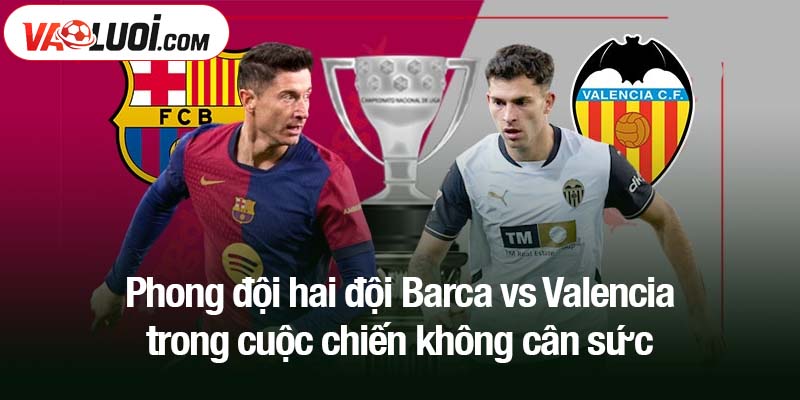 Phong đội hai đội Barca vs Valencia trong cuộc chiến không cân sức
