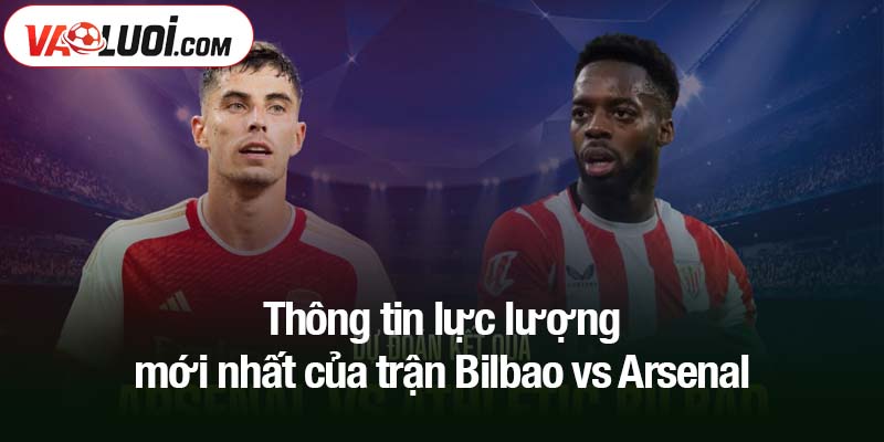 Thông tin lực lượng mới nhất của trận Bilbao vs Arsenal