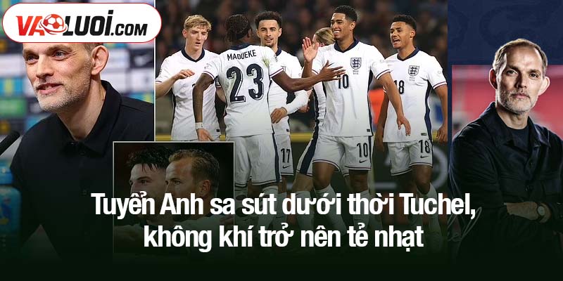 Tuyển Anh sa sút dưới thời Tuchel - Phong độ dần đánh mất Tuyển Anh sa sút dưới thời Tuchel, không khí trở nên tẻ nhạt