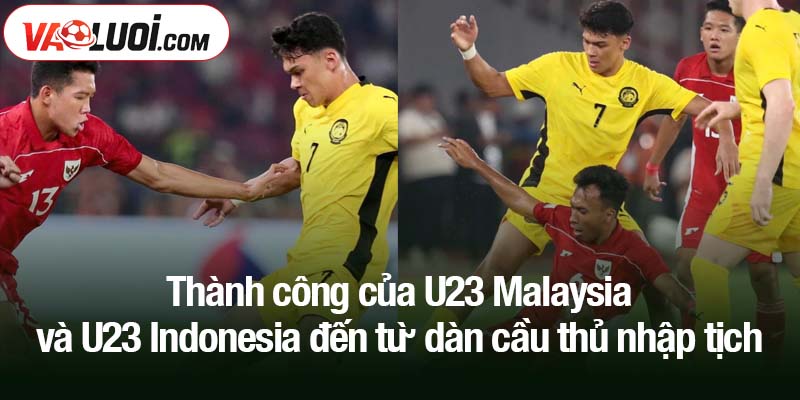 Thành công của U23 Malaysia và U23 Indonesia đến từ dàn cầu thủ nhập tịch