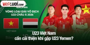 U23 Việt Nam cần cải thiện khi gặp U23 Yemen?