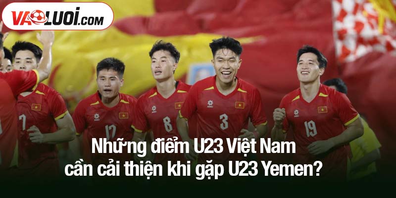 Những yếu tố nào U23 Việt Nam cần cải thiện khi gặp U23 Yemen? Những điểm U23 Việt Nam cần cải thiện khi gặp U23 Yemen?